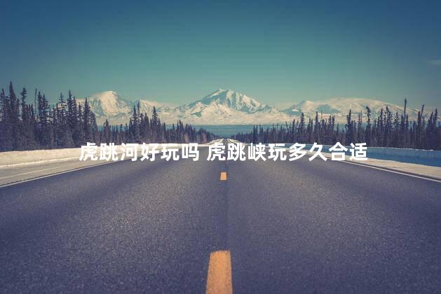 虎跳河好玩吗 虎跳峡玩多久合适